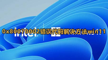 Win11出现0x80070002错误代码解决方法